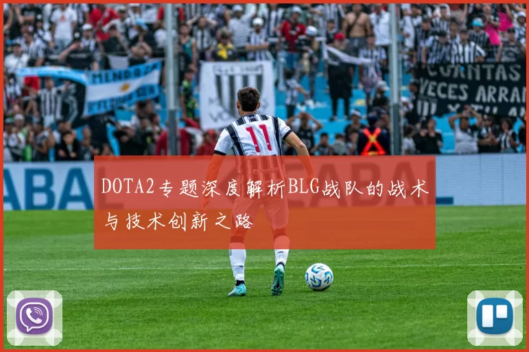 DOTA2专题深度解析BLG战队的战术与技术创新之路