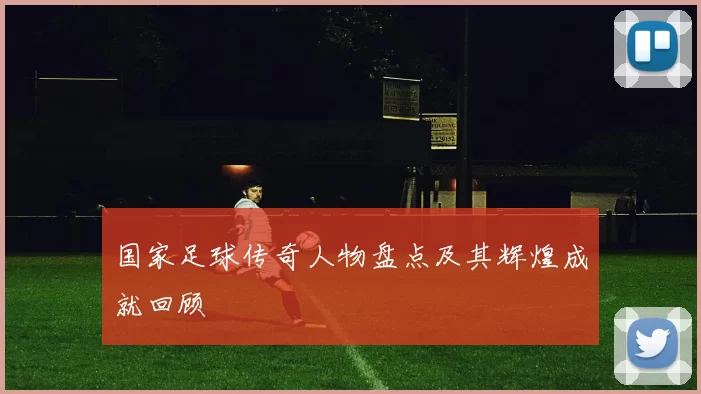 国家足球传奇人物盘点及其辉煌成就回顾