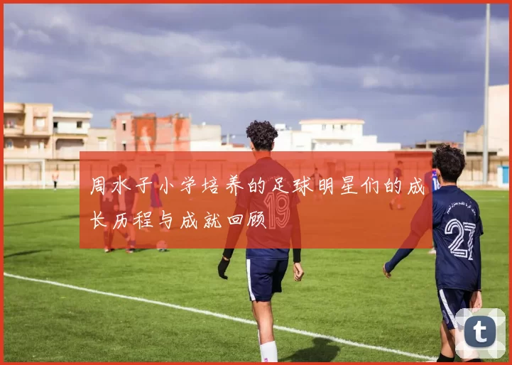 周水子小学培养的足球明星们的成长历程与成就回顾