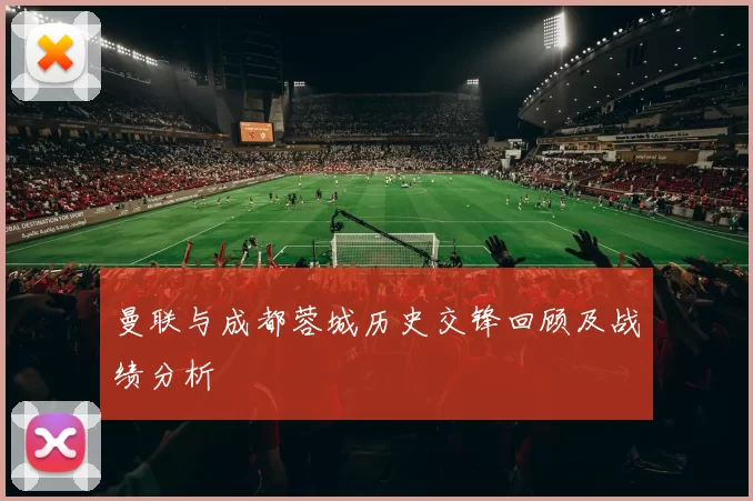 曼联与成都蓉城历史交锋回顾及战绩分析