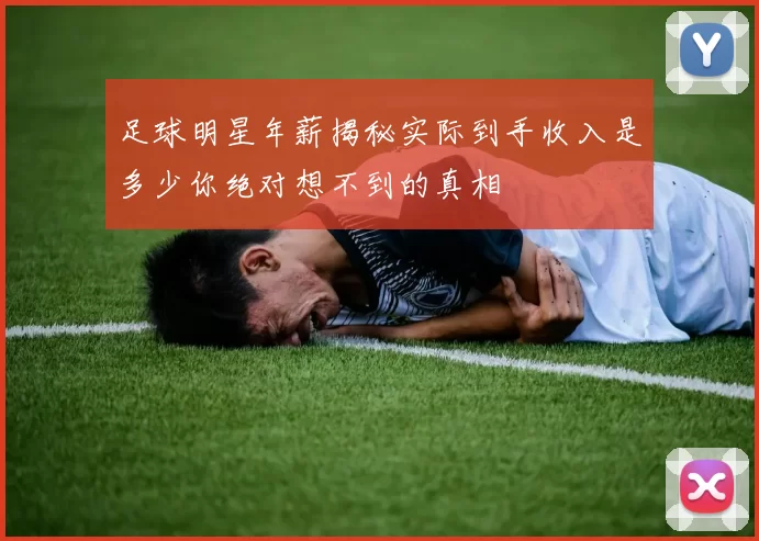 足球明星年薪揭秘实际到手收入是多少你绝对想不到的真相