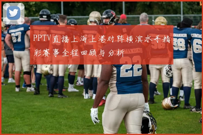 PPTV直播上海上港对阵横滨水手精彩赛事全程回顾与分析