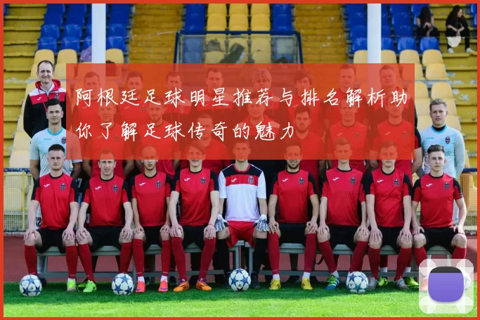 阿根廷足球明星推荐与排名解析助你了解足球传奇的魅力