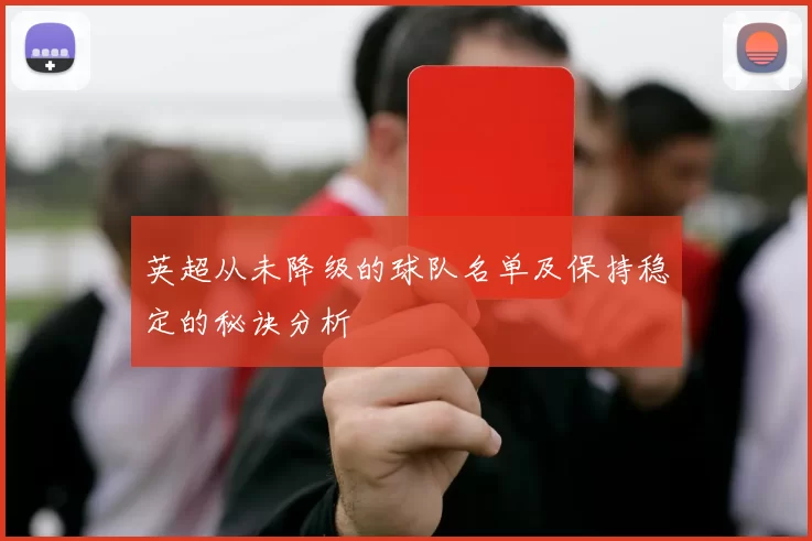 英超从未降级的球队名单及保持稳定的秘诀分析