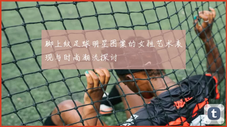 脚上纹足球明星图案的女性艺术表现与时尚潮流探讨