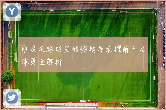 印度足球明星的崛起与荣耀前十名球员全解析