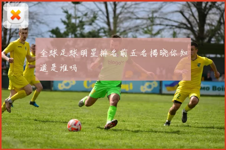 全球足球明星排名前五名揭晓你知道是谁吗