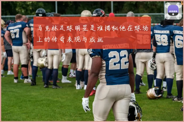 马克林足球明星是谁揭秘他在球场上的传奇表现与成就