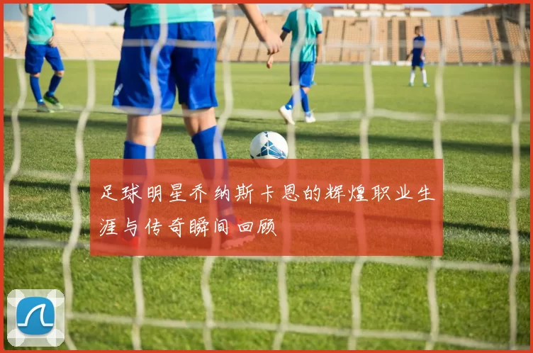 足球明星乔纳斯卡恩的辉煌职业生涯与传奇瞬间回顾