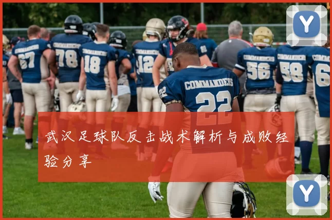 武汉足球队反击战术解析与成败经验分享