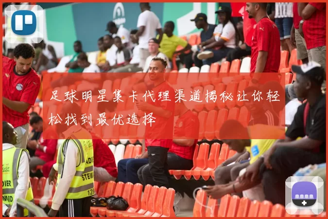足球明星集卡代理渠道揭秘让你轻松找到最优选择